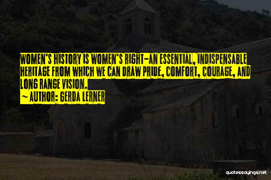 Gerda Lerner Quotes: Women's History Is Women's Right-an Essential, Indispensable Heritage From Which We Can Draw Pride, Comfort, Courage, And Long Range Vision.