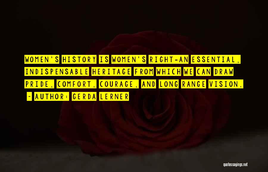 Gerda Lerner Quotes: Women's History Is Women's Right-an Essential, Indispensable Heritage From Which We Can Draw Pride, Comfort, Courage, And Long Range Vision.