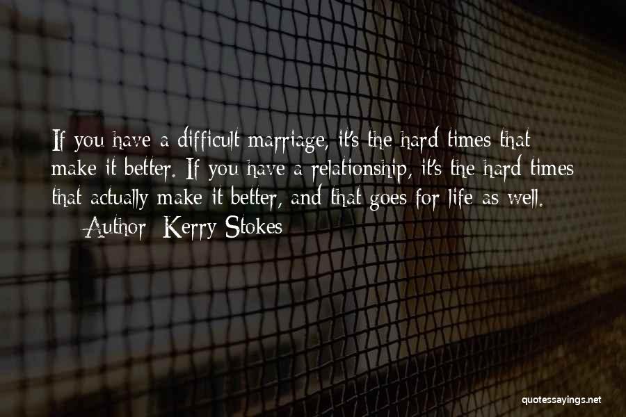 Kerry Stokes Quotes: If You Have A Difficult Marriage, It's The Hard Times That Make It Better. If You Have A Relationship, It's