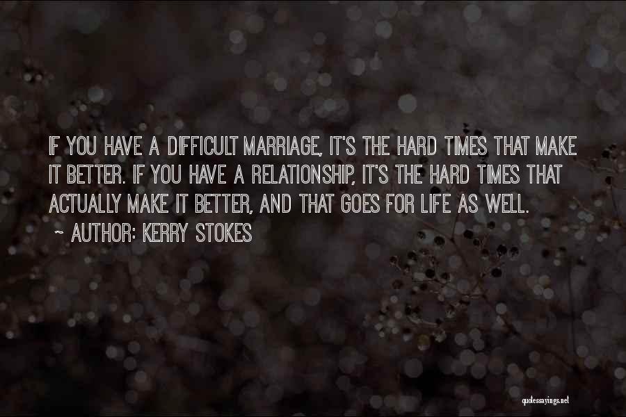 Kerry Stokes Quotes: If You Have A Difficult Marriage, It's The Hard Times That Make It Better. If You Have A Relationship, It's