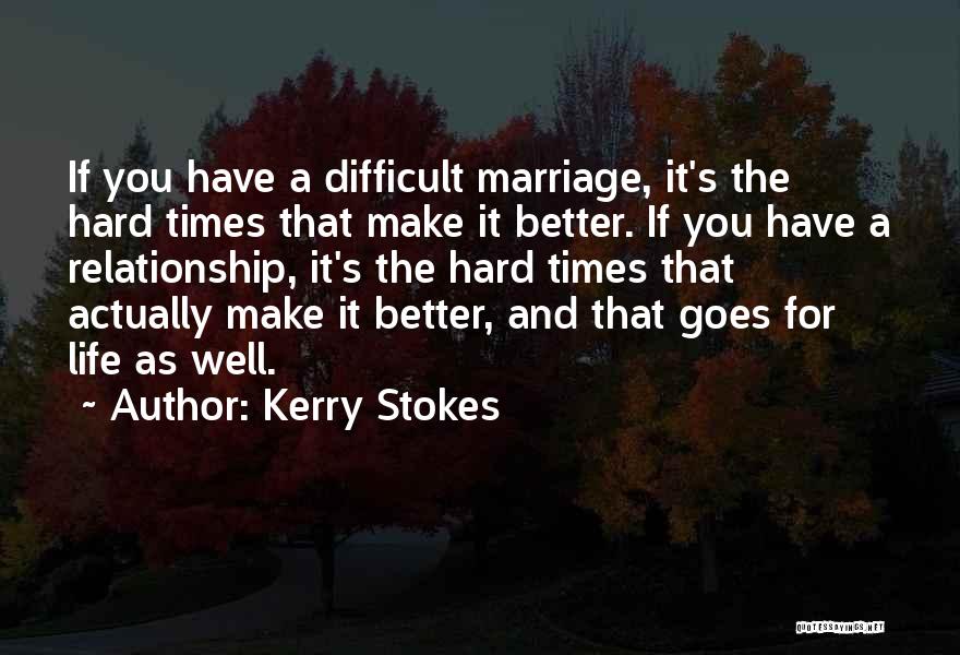 Kerry Stokes Quotes: If You Have A Difficult Marriage, It's The Hard Times That Make It Better. If You Have A Relationship, It's