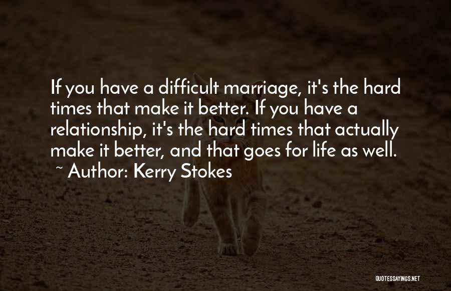 Kerry Stokes Quotes: If You Have A Difficult Marriage, It's The Hard Times That Make It Better. If You Have A Relationship, It's