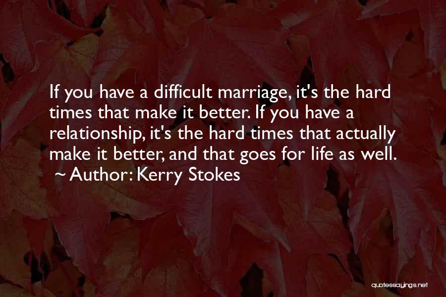 Kerry Stokes Quotes: If You Have A Difficult Marriage, It's The Hard Times That Make It Better. If You Have A Relationship, It's