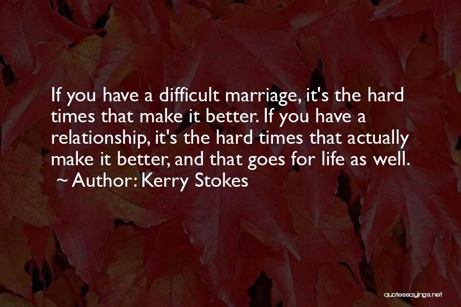 Kerry Stokes Quotes: If You Have A Difficult Marriage, It's The Hard Times That Make It Better. If You Have A Relationship, It's