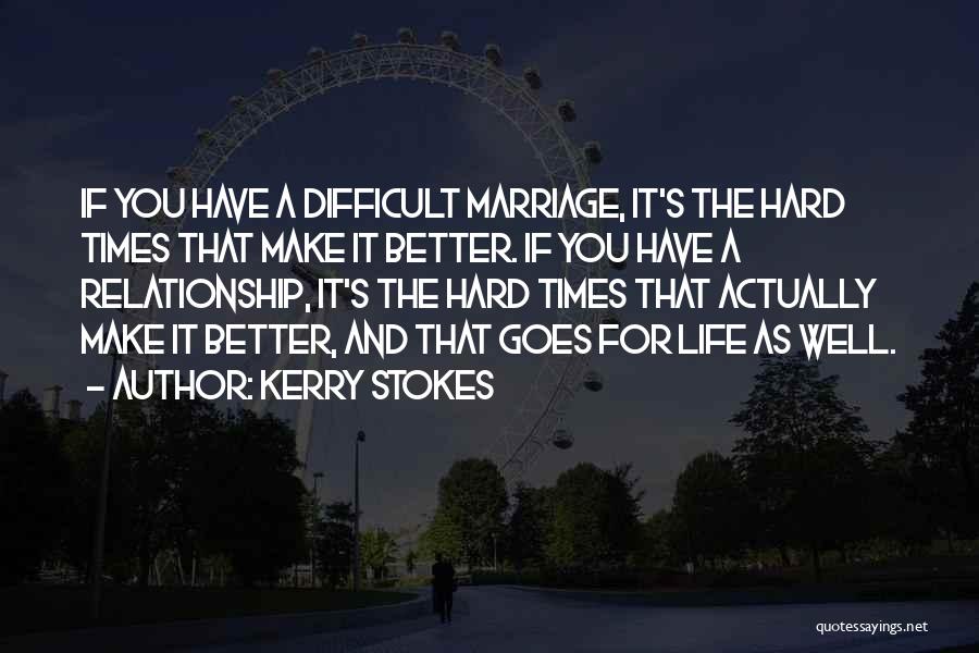 Kerry Stokes Quotes: If You Have A Difficult Marriage, It's The Hard Times That Make It Better. If You Have A Relationship, It's