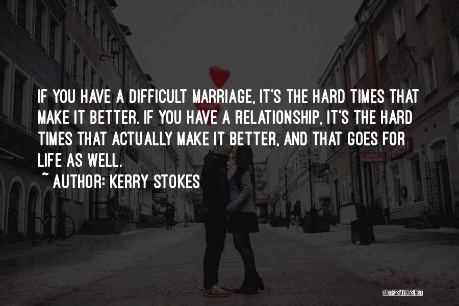 Kerry Stokes Quotes: If You Have A Difficult Marriage, It's The Hard Times That Make It Better. If You Have A Relationship, It's