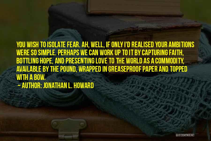 Jonathan L. Howard Quotes: You Wish To Isolate Fear. Ah, Well, If Only I'd Realised Your Ambitions Were So Simple. Perhaps We Can Work