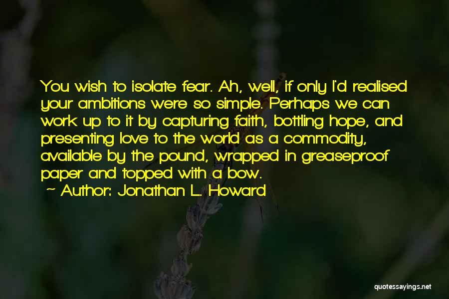 Jonathan L. Howard Quotes: You Wish To Isolate Fear. Ah, Well, If Only I'd Realised Your Ambitions Were So Simple. Perhaps We Can Work