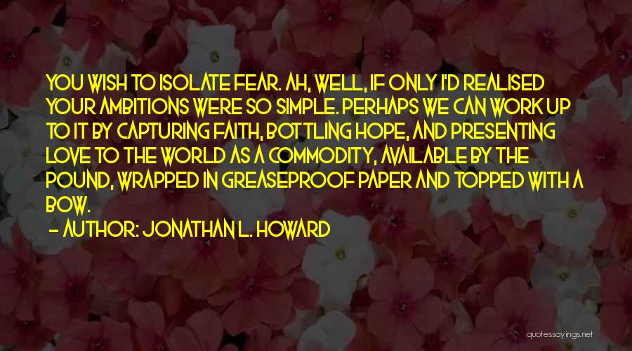 Jonathan L. Howard Quotes: You Wish To Isolate Fear. Ah, Well, If Only I'd Realised Your Ambitions Were So Simple. Perhaps We Can Work