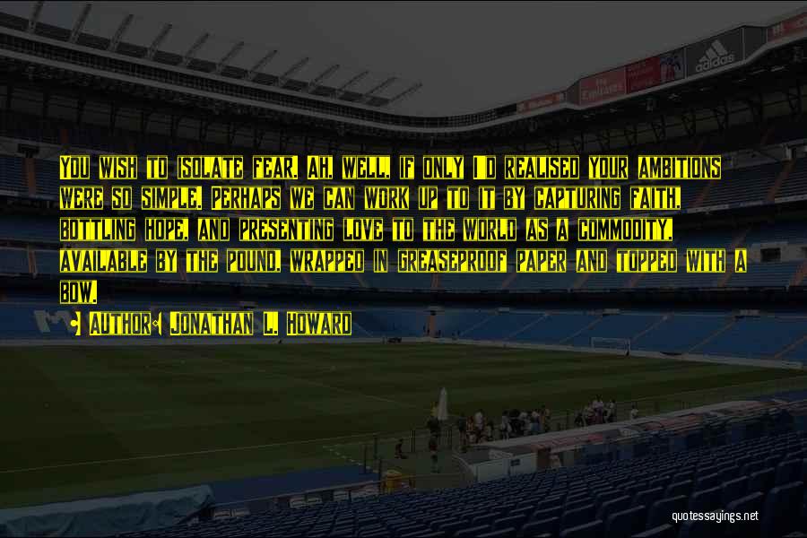Jonathan L. Howard Quotes: You Wish To Isolate Fear. Ah, Well, If Only I'd Realised Your Ambitions Were So Simple. Perhaps We Can Work