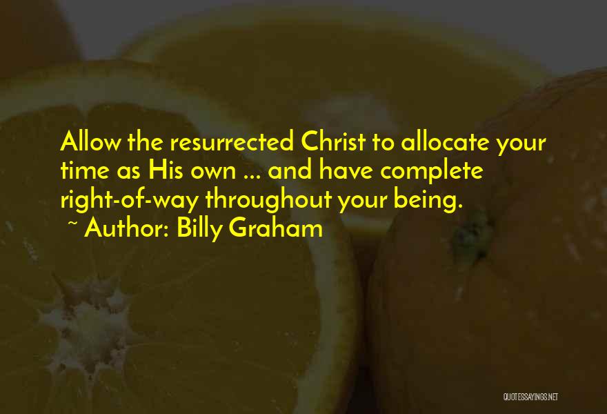Billy Graham Quotes: Allow The Resurrected Christ To Allocate Your Time As His Own ... And Have Complete Right-of-way Throughout Your Being.