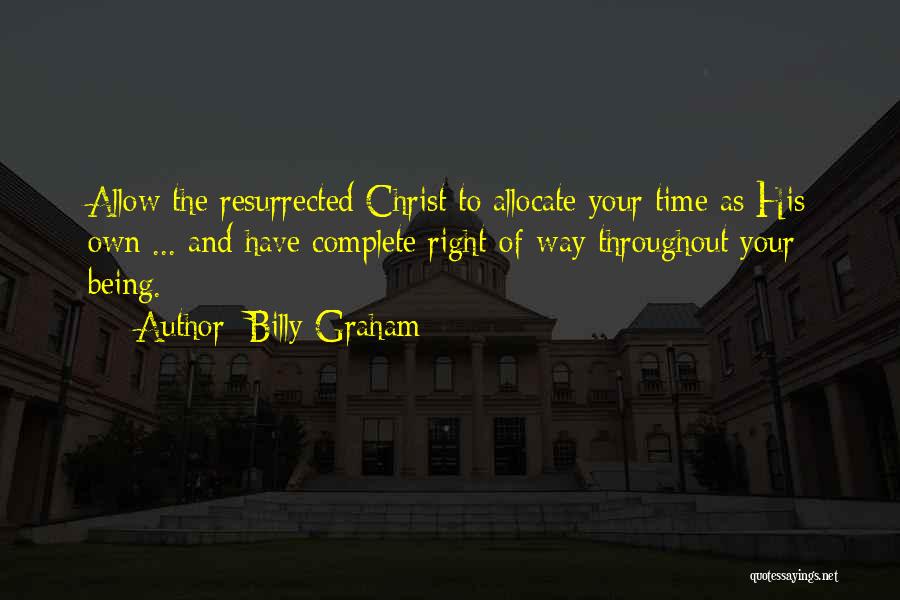 Billy Graham Quotes: Allow The Resurrected Christ To Allocate Your Time As His Own ... And Have Complete Right-of-way Throughout Your Being.