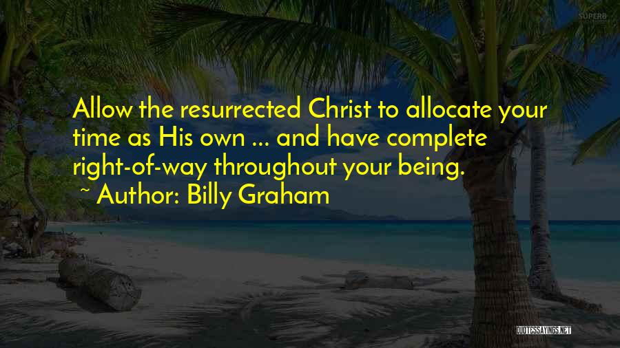 Billy Graham Quotes: Allow The Resurrected Christ To Allocate Your Time As His Own ... And Have Complete Right-of-way Throughout Your Being.
