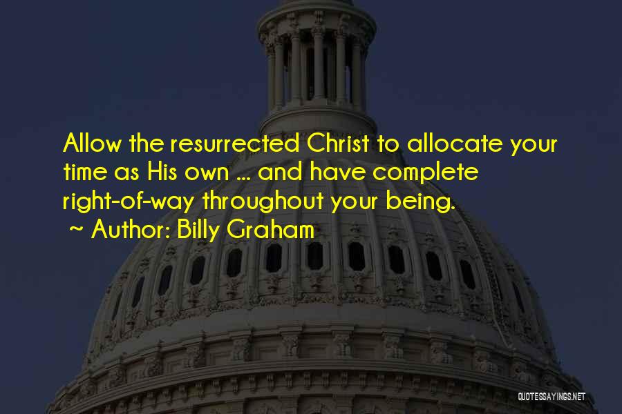 Billy Graham Quotes: Allow The Resurrected Christ To Allocate Your Time As His Own ... And Have Complete Right-of-way Throughout Your Being.