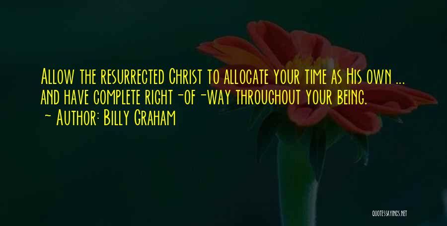 Billy Graham Quotes: Allow The Resurrected Christ To Allocate Your Time As His Own ... And Have Complete Right-of-way Throughout Your Being.