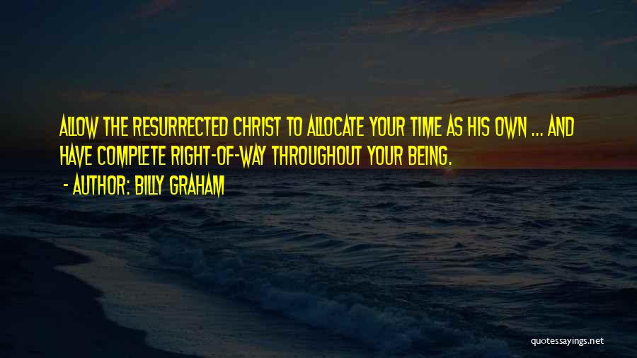 Billy Graham Quotes: Allow The Resurrected Christ To Allocate Your Time As His Own ... And Have Complete Right-of-way Throughout Your Being.