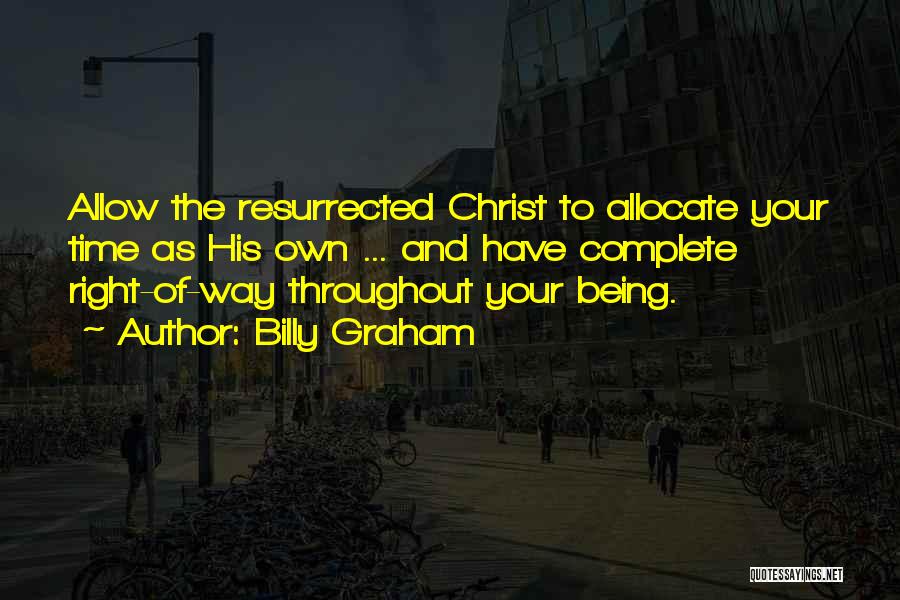 Billy Graham Quotes: Allow The Resurrected Christ To Allocate Your Time As His Own ... And Have Complete Right-of-way Throughout Your Being.