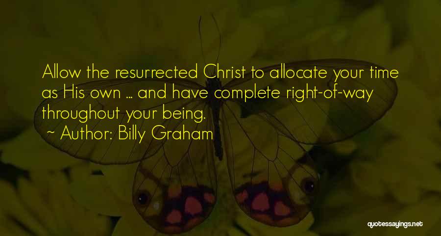 Billy Graham Quotes: Allow The Resurrected Christ To Allocate Your Time As His Own ... And Have Complete Right-of-way Throughout Your Being.