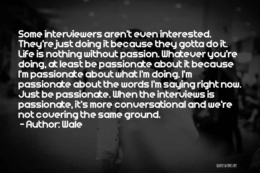 Wale Quotes: Some Interviewers Aren't Even Interested. They're Just Doing It Because They Gotta Do It. Life Is Nothing Without Passion. Whatever