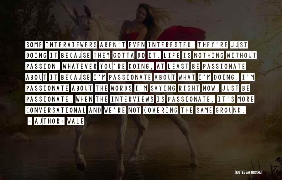 Wale Quotes: Some Interviewers Aren't Even Interested. They're Just Doing It Because They Gotta Do It. Life Is Nothing Without Passion. Whatever