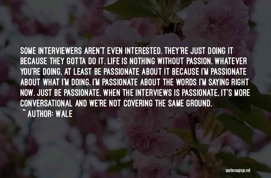 Wale Quotes: Some Interviewers Aren't Even Interested. They're Just Doing It Because They Gotta Do It. Life Is Nothing Without Passion. Whatever