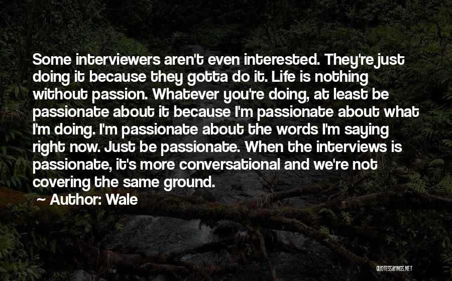 Wale Quotes: Some Interviewers Aren't Even Interested. They're Just Doing It Because They Gotta Do It. Life Is Nothing Without Passion. Whatever