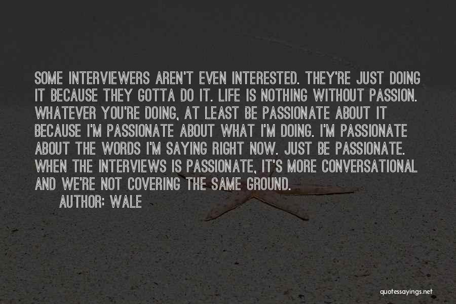 Wale Quotes: Some Interviewers Aren't Even Interested. They're Just Doing It Because They Gotta Do It. Life Is Nothing Without Passion. Whatever