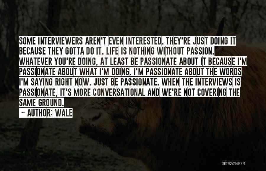 Wale Quotes: Some Interviewers Aren't Even Interested. They're Just Doing It Because They Gotta Do It. Life Is Nothing Without Passion. Whatever