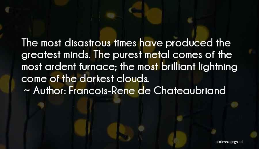 Francois-Rene De Chateaubriand Quotes: The Most Disastrous Times Have Produced The Greatest Minds. The Purest Metal Comes Of The Most Ardent Furnace; The Most