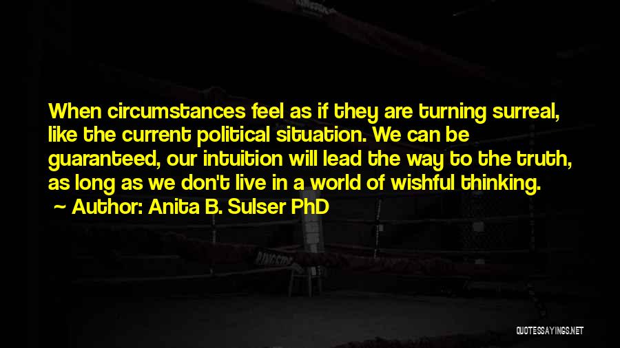 Anita B. Sulser PhD Quotes: When Circumstances Feel As If They Are Turning Surreal, Like The Current Political Situation. We Can Be Guaranteed, Our Intuition