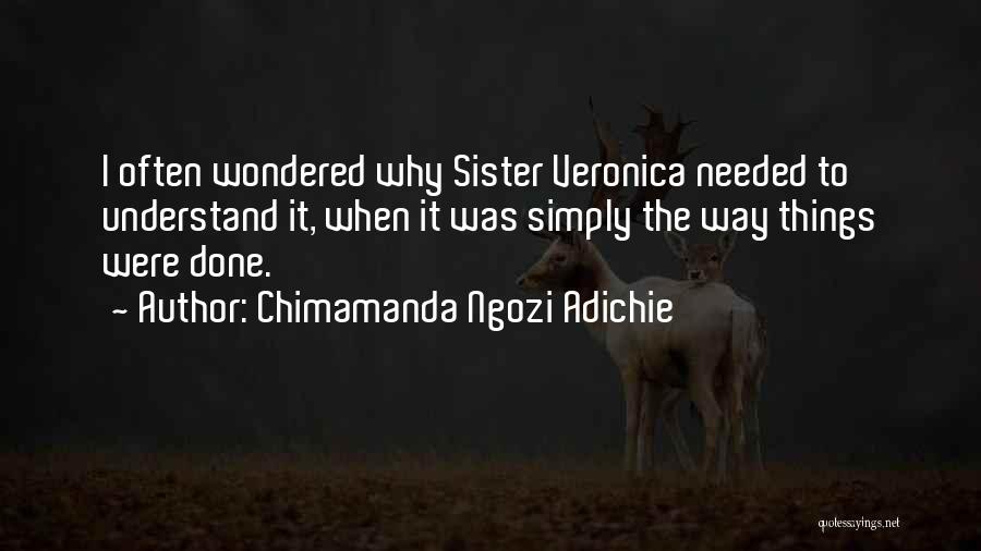 Chimamanda Ngozi Adichie Quotes: I Often Wondered Why Sister Veronica Needed To Understand It, When It Was Simply The Way Things Were Done.
