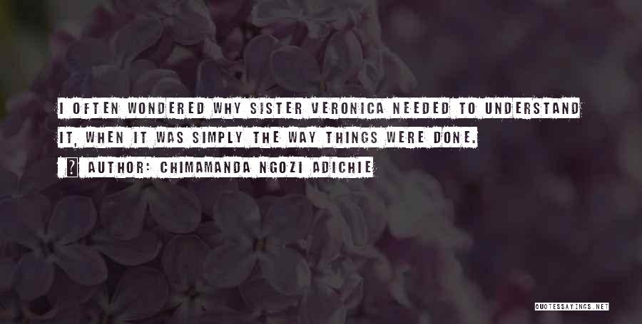 Chimamanda Ngozi Adichie Quotes: I Often Wondered Why Sister Veronica Needed To Understand It, When It Was Simply The Way Things Were Done.