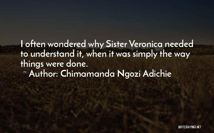 Chimamanda Ngozi Adichie Quotes: I Often Wondered Why Sister Veronica Needed To Understand It, When It Was Simply The Way Things Were Done.