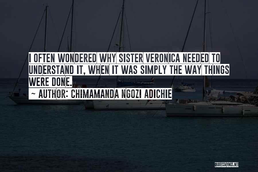 Chimamanda Ngozi Adichie Quotes: I Often Wondered Why Sister Veronica Needed To Understand It, When It Was Simply The Way Things Were Done.