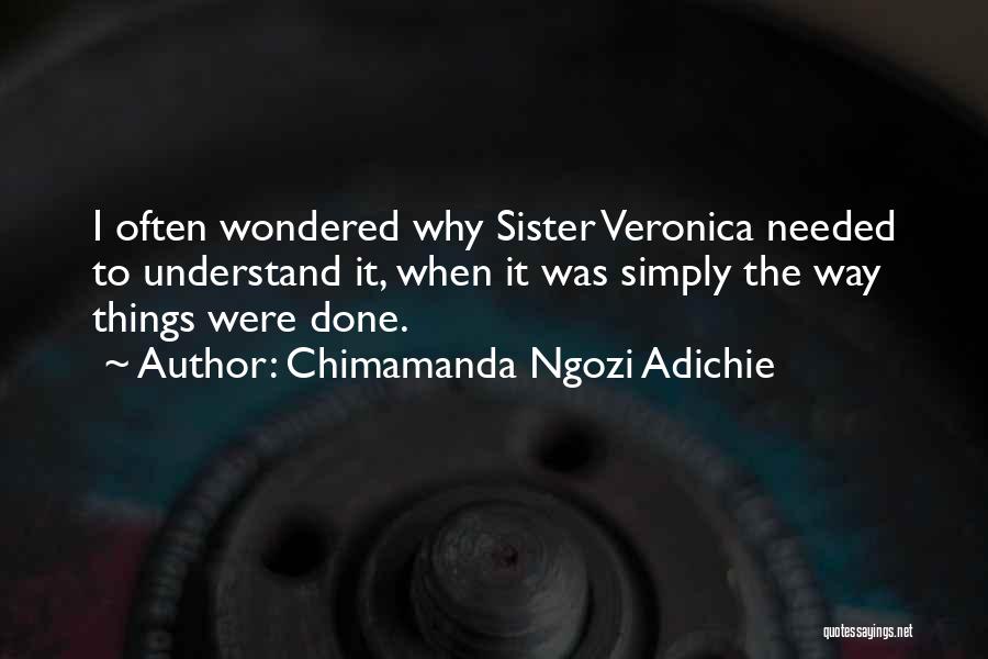 Chimamanda Ngozi Adichie Quotes: I Often Wondered Why Sister Veronica Needed To Understand It, When It Was Simply The Way Things Were Done.