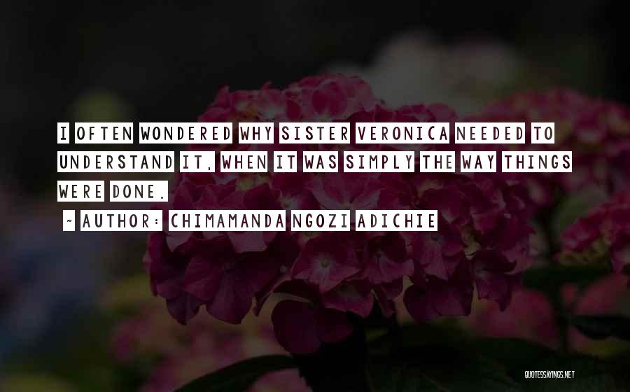 Chimamanda Ngozi Adichie Quotes: I Often Wondered Why Sister Veronica Needed To Understand It, When It Was Simply The Way Things Were Done.