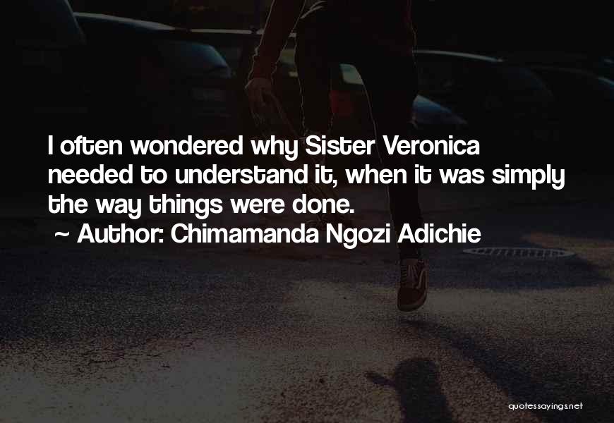 Chimamanda Ngozi Adichie Quotes: I Often Wondered Why Sister Veronica Needed To Understand It, When It Was Simply The Way Things Were Done.
