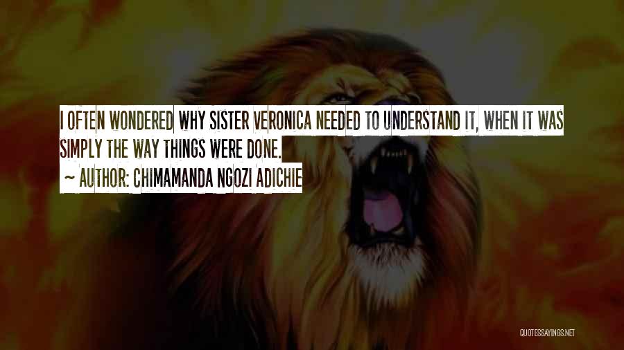 Chimamanda Ngozi Adichie Quotes: I Often Wondered Why Sister Veronica Needed To Understand It, When It Was Simply The Way Things Were Done.