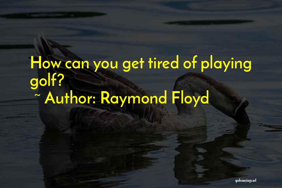 Raymond Floyd Quotes: How Can You Get Tired Of Playing Golf?