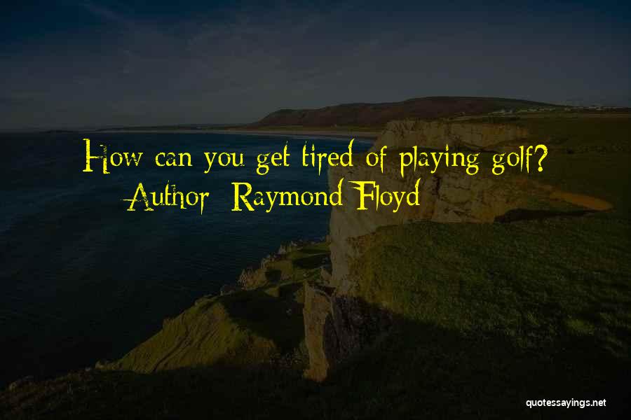 Raymond Floyd Quotes: How Can You Get Tired Of Playing Golf?