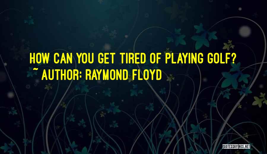 Raymond Floyd Quotes: How Can You Get Tired Of Playing Golf?