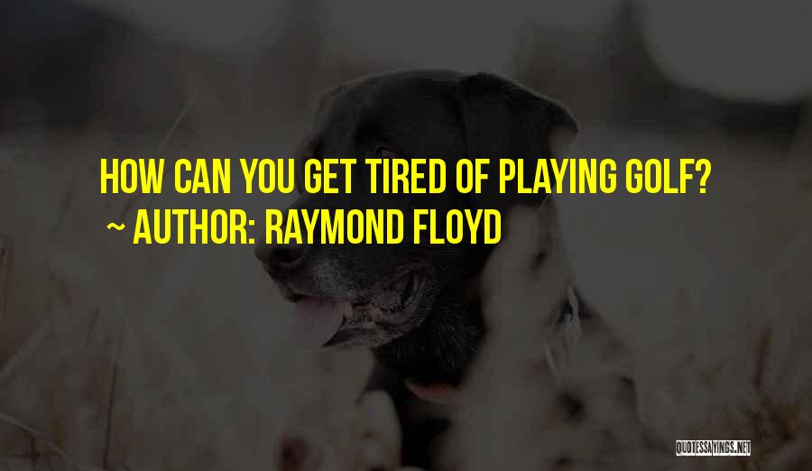 Raymond Floyd Quotes: How Can You Get Tired Of Playing Golf?