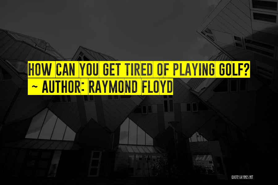 Raymond Floyd Quotes: How Can You Get Tired Of Playing Golf?