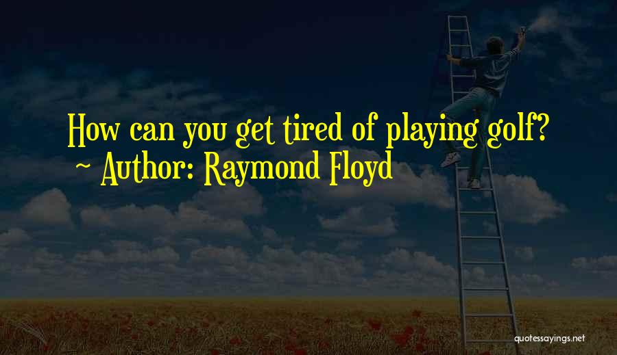 Raymond Floyd Quotes: How Can You Get Tired Of Playing Golf?