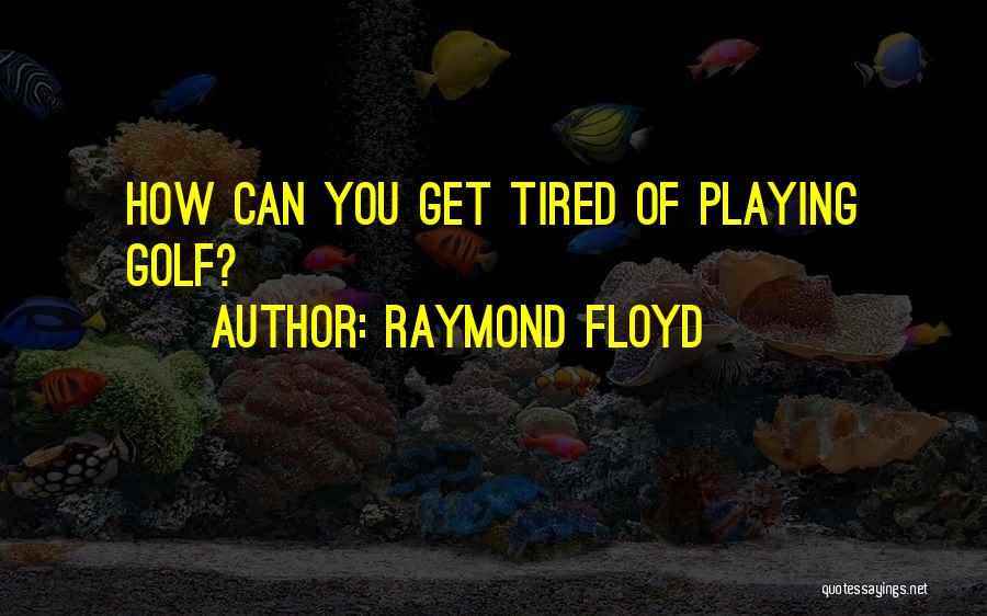 Raymond Floyd Quotes: How Can You Get Tired Of Playing Golf?