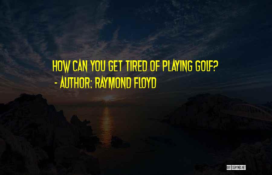 Raymond Floyd Quotes: How Can You Get Tired Of Playing Golf?