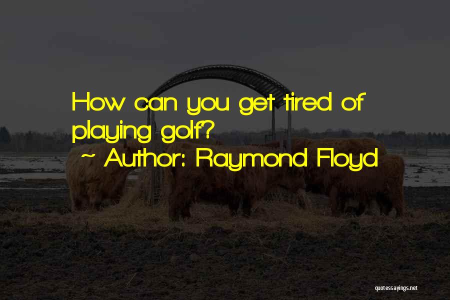 Raymond Floyd Quotes: How Can You Get Tired Of Playing Golf?