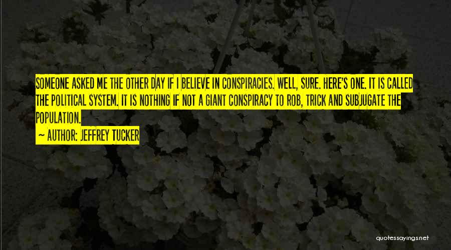 Jeffrey Tucker Quotes: Someone Asked Me The Other Day If I Believe In Conspiracies. Well, Sure. Here's One. It Is Called The Political