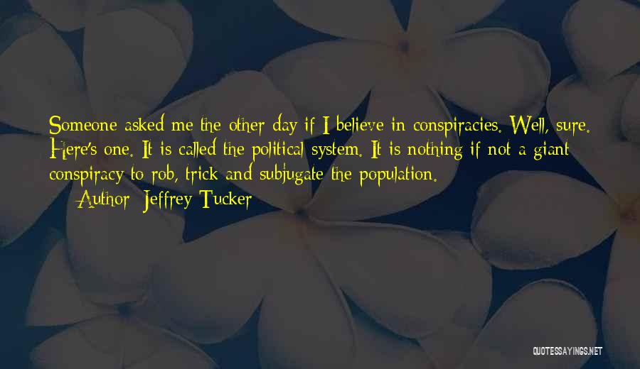 Jeffrey Tucker Quotes: Someone Asked Me The Other Day If I Believe In Conspiracies. Well, Sure. Here's One. It Is Called The Political