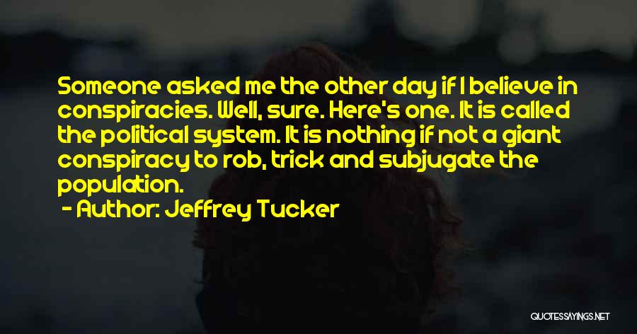 Jeffrey Tucker Quotes: Someone Asked Me The Other Day If I Believe In Conspiracies. Well, Sure. Here's One. It Is Called The Political